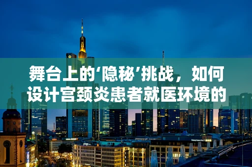 舞台上的‘隐秘’挑战，如何设计宫颈炎患者就医环境的私密性？