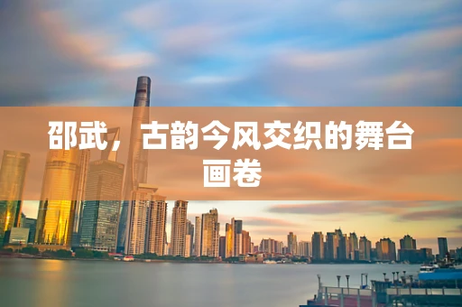 邵武，古韵今风交织的舞台画卷