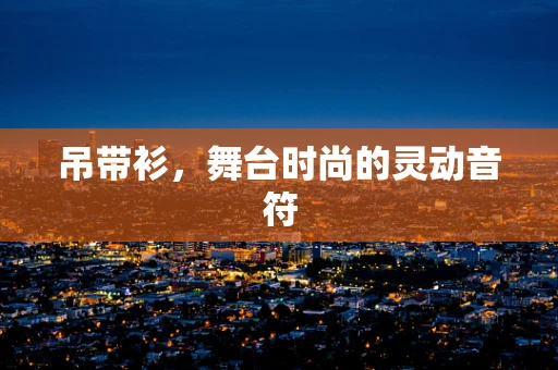 吊带衫，舞台时尚的灵动音符