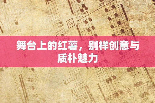舞台上的红薯，别样创意与质朴魅力