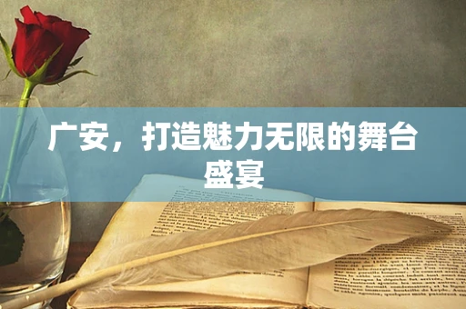 广安，打造魅力无限的舞台盛宴