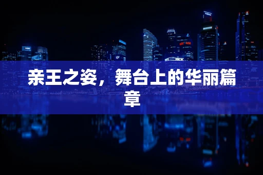 亲王之姿，舞台上的华丽篇章