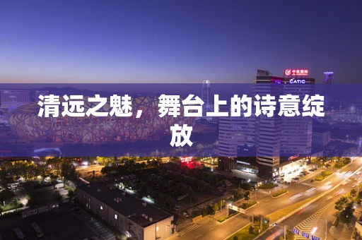 清远之魅，舞台上的诗意绽放