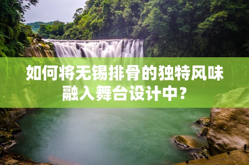如何将无锡排骨的独特风味融入舞台设计中？