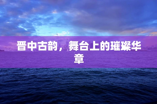晋中古韵，舞台上的璀璨华章