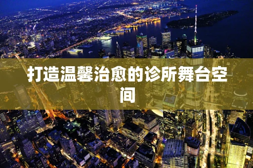 打造温馨治愈的诊所舞台空间