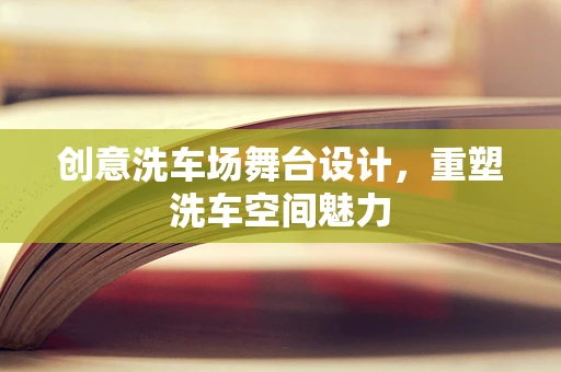 创意洗车场舞台设计，重塑洗车空间魅力