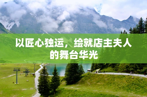 以匠心独运，绘就店主夫人的舞台华光