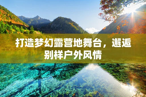 打造梦幻露营地舞台，邂逅别样户外风情