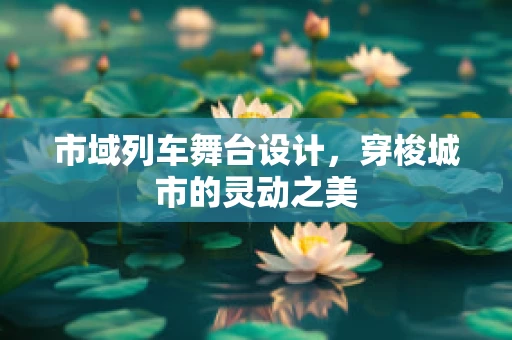 市域列车舞台设计，穿梭城市的灵动之美