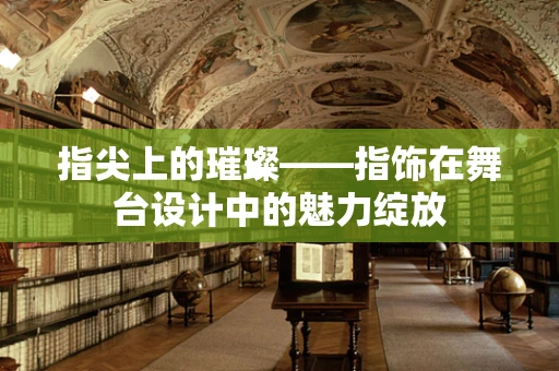 指尖上的璀璨——指饰在舞台设计中的魅力绽放