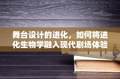 舞台设计的进化，如何将进化生物学融入现代剧场体验？