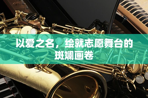 以爱之名，绘就志愿舞台的斑斓画卷