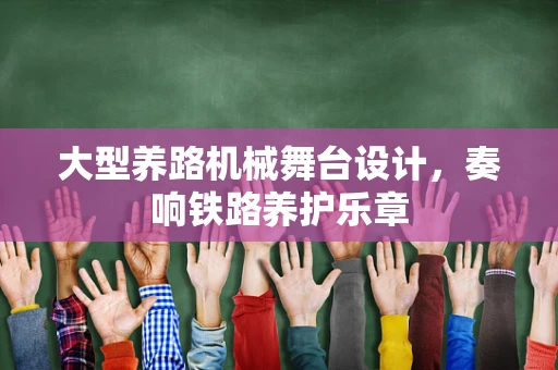大型养路机械舞台设计，奏响铁路养护乐章