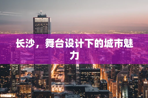 长沙，舞台设计下的城市魅力