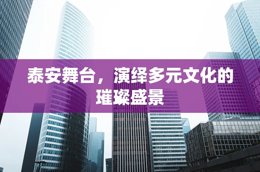 泰安舞台，演绎多元文化的璀璨盛景