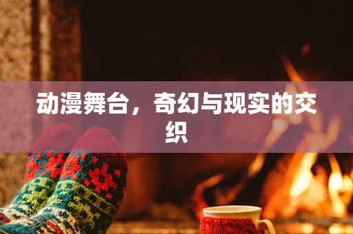 动漫舞台，奇幻与现实的交织