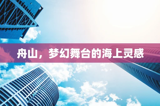舟山，梦幻舞台的海上灵感
