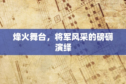 烽火舞台，将军风采的磅礴演绎