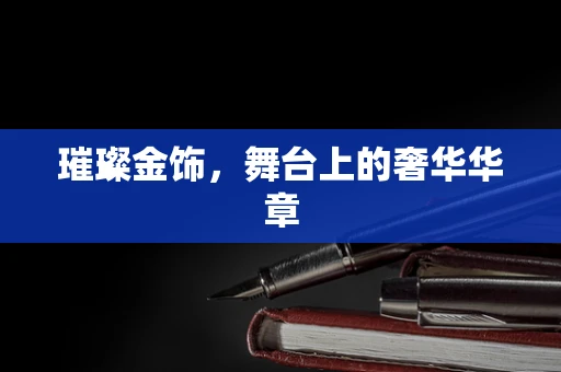 璀璨金饰，舞台上的奢华华章