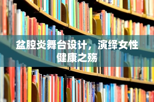 盆腔炎舞台设计，演绎女性健康之殇