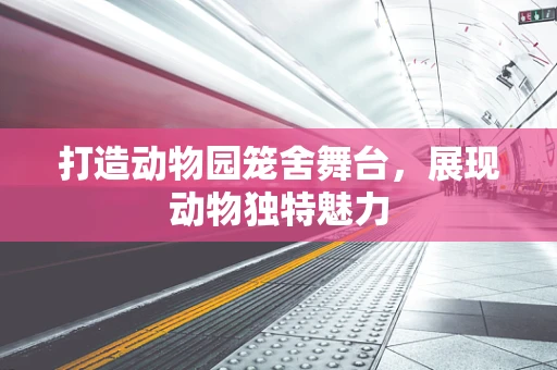 打造动物园笼舍舞台，展现动物独特魅力