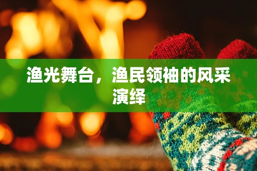 渔光舞台，渔民领袖的风采演绎