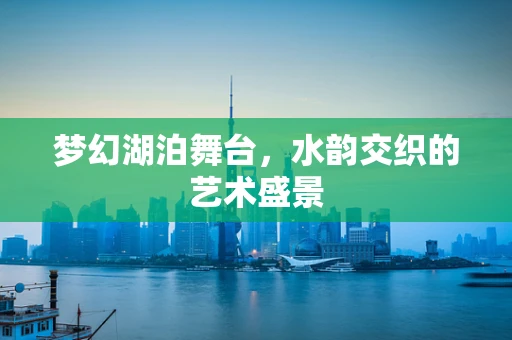 梦幻湖泊舞台，水韵交织的艺术盛景