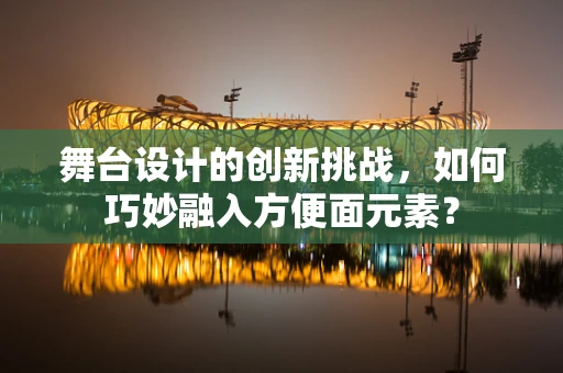 舞台设计的创新挑战，如何巧妙融入方便面元素？