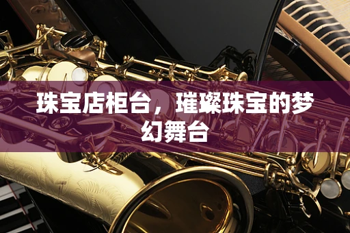 珠宝店柜台，璀璨珠宝的梦幻舞台