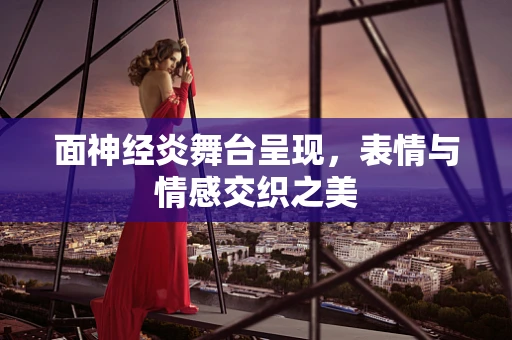 面神经炎舞台呈现，表情与情感交织之美
