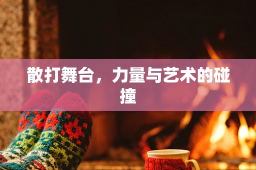 散打舞台，力量与艺术的碰撞