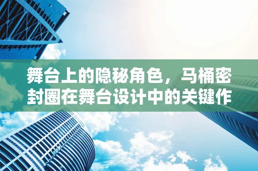 舞台上的隐秘角色，马桶密封圈在舞台设计中的关键作用