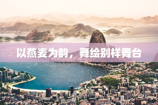 以燕麦为韵，舞绘别样舞台