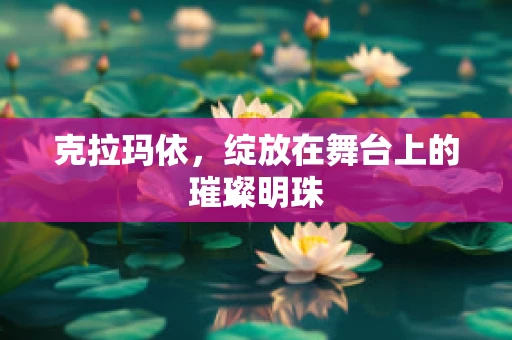 克拉玛依，绽放在舞台上的璀璨明珠