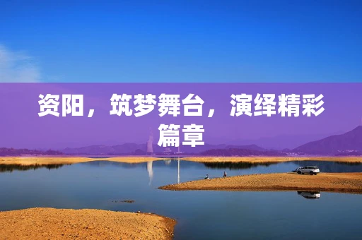 资阳，筑梦舞台，演绎精彩篇章