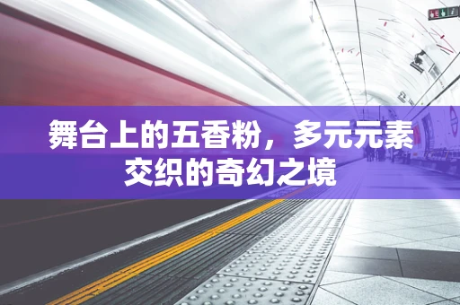 舞台上的五香粉，多元元素交织的奇幻之境