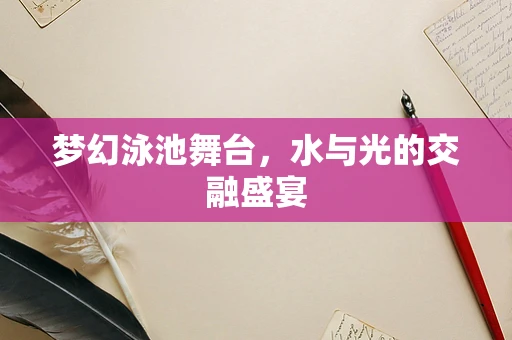 梦幻泳池舞台，水与光的交融盛宴