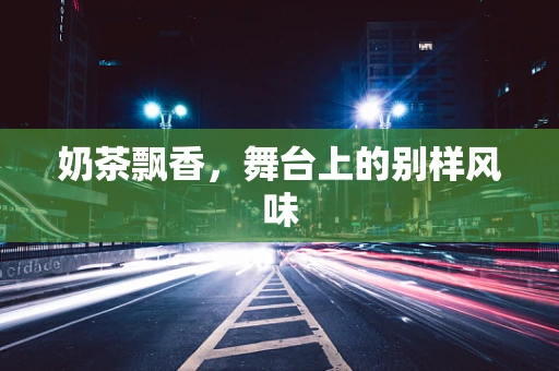 奶茶飘香，舞台上的别样风味