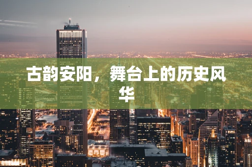 古韵安阳，舞台上的历史风华