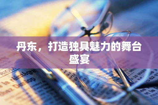 丹东，打造独具魅力的舞台盛宴