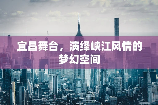 宜昌舞台，演绎峡江风情的梦幻空间