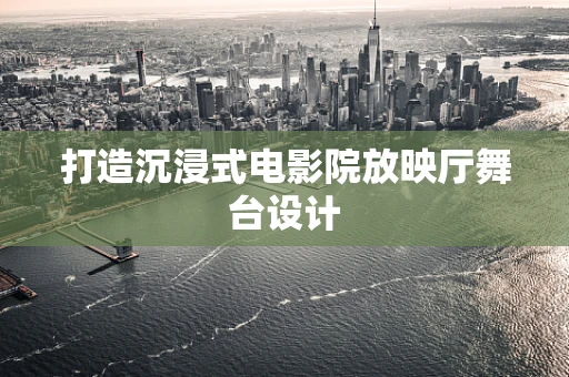打造沉浸式电影院放映厅舞台设计