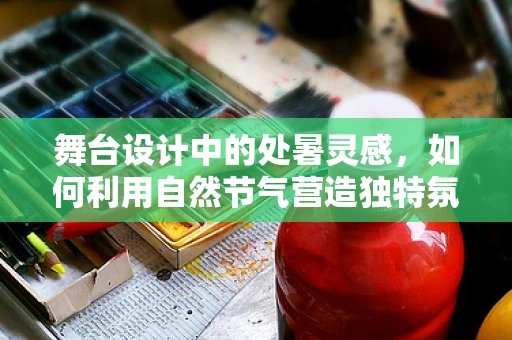 舞台设计中的处暑灵感，如何利用自然节气营造独特氛围？