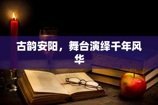 古韵安阳，舞台演绎千年风华