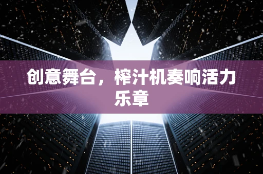 创意舞台，榨汁机奏响活力乐章
