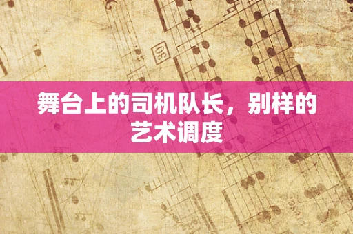 舞台上的司机队长，别样的艺术调度