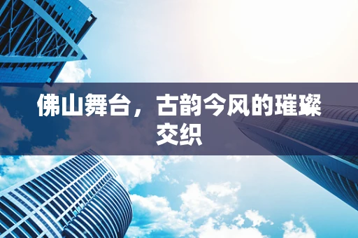 佛山舞台，古韵今风的璀璨交织
