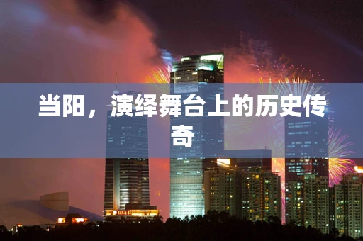 当阳，演绎舞台上的历史传奇