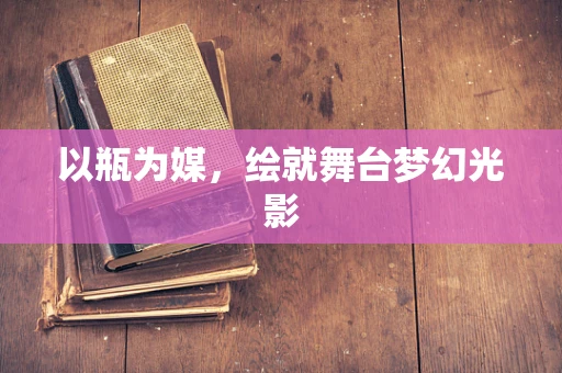 以瓶为媒，绘就舞台梦幻光影